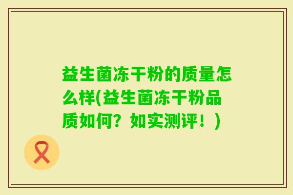 益生菌冻干粉的质量怎么样(益生菌冻干粉品质如何?如实测评!) 益生菌冻干粉的质量怎么样(益生菌冻干粉品质如何?如实测评!)