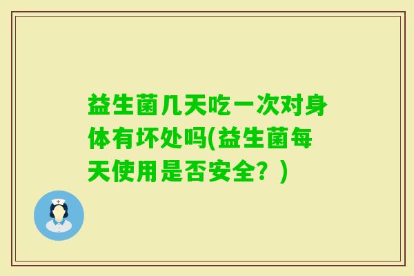 益生菌几天吃一次对身体有坏处吗(益生菌每天使用是否安全?) 益生菌几天吃一次对身体有坏处吗(益生菌每天使用是否安全?)