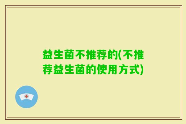 益生菌不推荐的(不推荐益生菌的使用方式) 益生菌不推荐的(不推荐益生菌的使用方式)
