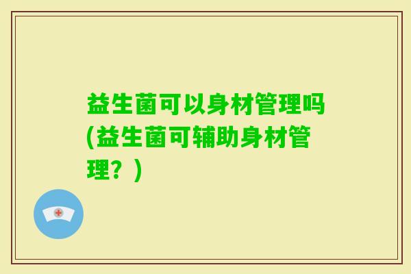 益生菌可以身材管理吗(益生菌可辅助身材管理?) 益生菌可以身材管理吗(益生菌可辅助身材管理?)