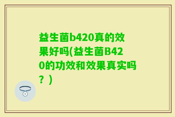益生菌b420真的效果好吗(益生菌B420的功效和效果真实吗?) 益生菌b420真的效果好吗(益生菌B420的功效和效果真实吗?)