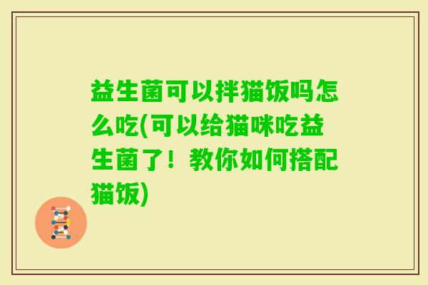 益生菌可以拌猫饭吗怎么吃(可以给猫咪吃益生菌了!教你如何搭配猫饭) 益生菌可以拌猫饭吗怎么吃(可以给猫咪吃益生菌了!教你如何搭配猫饭)