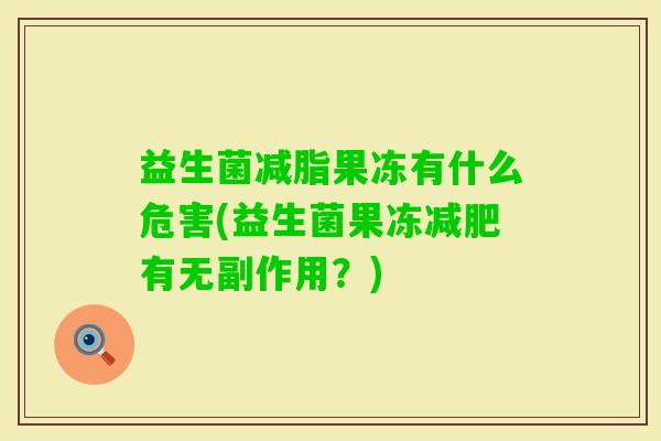 益生菌减脂果冻有什么危害(益生菌果冻有无副作用?) 益生菌减脂果冻有什么危害(益生菌果冻有无副作用?)