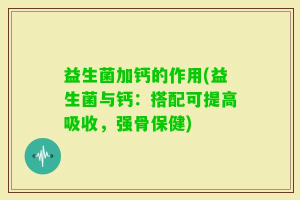 益生菌加钙的作用(益生菌与钙:搭配可提高吸收,强骨保健) 益生菌加钙的作用(益生菌与钙:搭配可提高吸收,强骨保健)