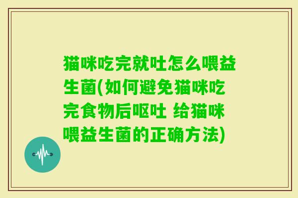 猫咪吃完就吐怎么喂益生菌(如何避免猫咪吃完食物后 给猫咪喂益生菌的正确方法) 猫咪吃完就吐怎么喂益生菌(如何避免猫咪吃完食物后 给猫咪喂益生菌的正确方法)