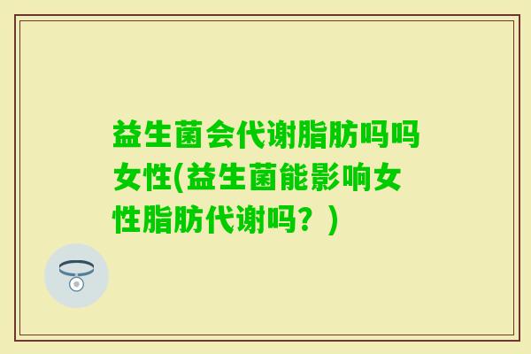益生菌会代谢脂肪吗吗女性(益生菌能影响女性脂肪代谢吗?) 益生菌会代谢脂肪吗吗女性(益生菌能影响女性脂肪代谢吗?)