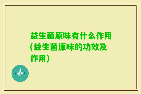益生菌原味有什么作用(益生菌原味的功效及作用) 益生菌原味有什么作用(益生菌原味的功效及作用)