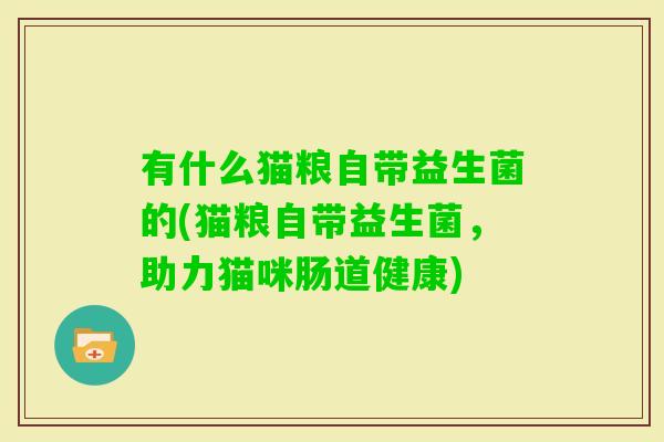 有什么猫粮自带益生菌的(猫粮自带益生菌,助力猫咪肠道健康) 有什么猫粮自带益生菌的(猫粮自带益生菌,助力猫咪肠道健康)