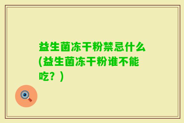 益生菌冻干粉禁忌什么(益生菌冻干粉谁不能吃?) 益生菌冻干粉禁忌什么(益生菌冻干粉谁不能吃?)