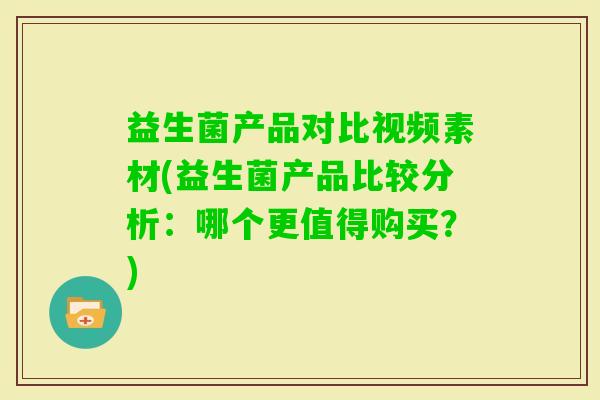 益生菌产品对比视频素材(益生菌产品比较分析:哪个更值得购买?) 益生菌产品对比视频素材(益生菌产品比较分析:哪个更值得购买?)