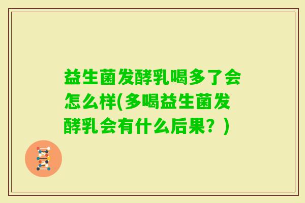 益生菌发酵乳喝多了会怎么样(多喝益生菌发酵乳会有什么后果?) 益生菌发酵乳喝多了会怎么样(多喝益生菌发酵乳会有什么后果?)