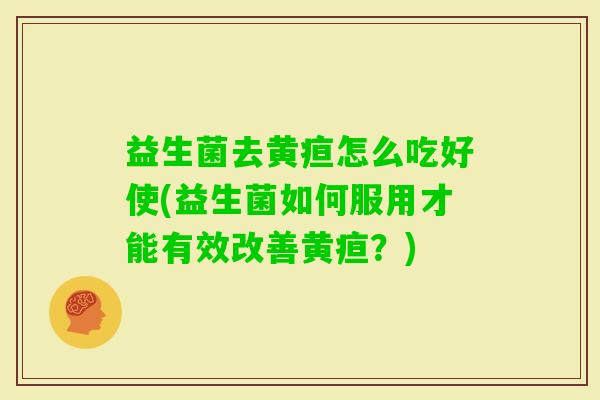 益生菌去黄疸怎么吃好使(益生菌如何服用才能有效改善黄疸?) 益生菌去黄疸怎么吃好使(益生菌如何服用才能有效改善黄疸?)