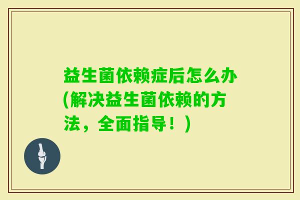 益生菌依赖症后怎么办(解决益生菌依赖的方法,全面指导!) 益生菌依赖症后怎么办(解决益生菌依赖的方法,全面指导!)