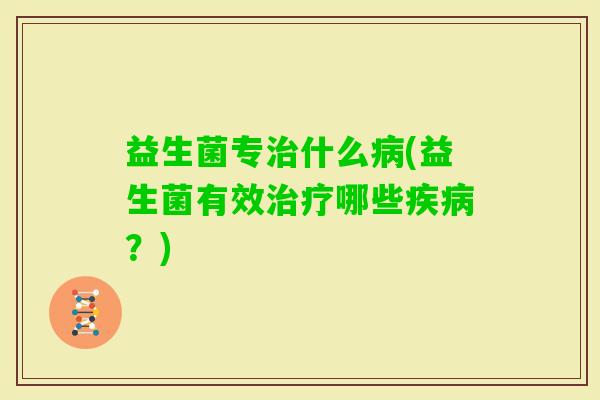 益生菌专什么(益生菌有效哪些?) 益生菌专什么(益生菌有效哪些?)