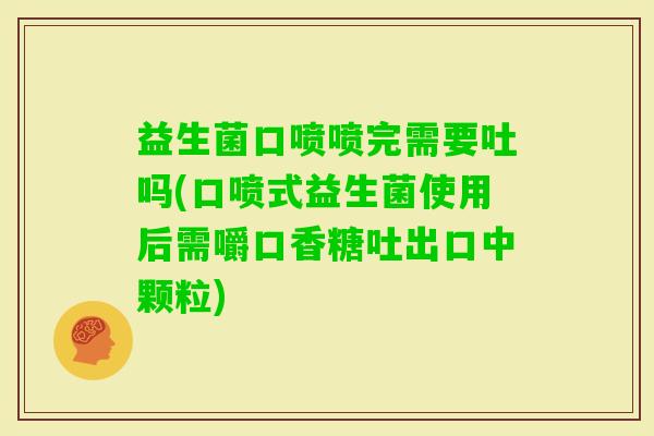 益生菌口喷喷完需要吐吗(口喷式益生菌使用后需嚼口香糖吐出口中颗粒) 益生菌口喷喷完需要吐吗(口喷式益生菌使用后需嚼口香糖吐出口中颗粒)