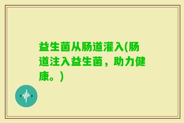 益生菌从肠道灌入(肠道注入益生菌,助力健康。) 益生菌从肠道灌入(肠道注入益生菌,助力健康。)