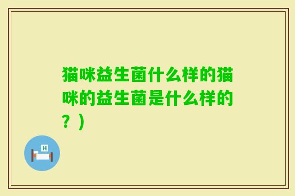 猫咪益生菌什么样的猫咪的益生菌是什么样的?) 猫咪益生菌什么样的猫咪的益生菌是什么样的?)