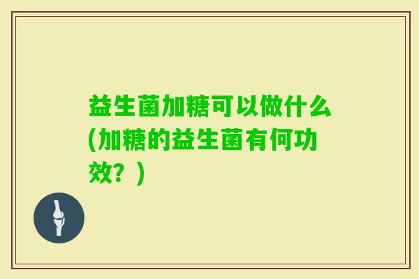 益生菌加糖可以做什么(加糖的益生菌有何功效?) 益生菌加糖可以做什么(加糖的益生菌有何功效?)