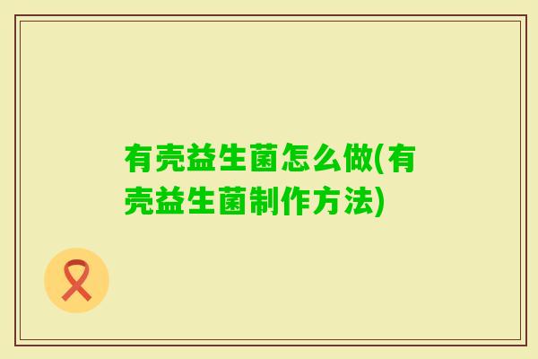 有壳益生菌怎么做(有壳益生菌制作方法) 有壳益生菌怎么做(有壳益生菌制作方法)