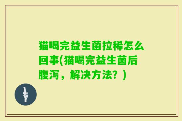 猫喝完益生菌拉稀怎么回事(猫喝完益生菌后,解决方法?) 猫喝完益生菌拉稀怎么回事(猫喝完益生菌后,解决方法?)