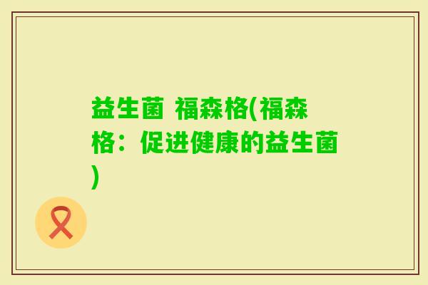 益生菌 福森格(福森格:促进健康的益生菌) 益生菌 福森格(福森格:促进健康的益生菌)
