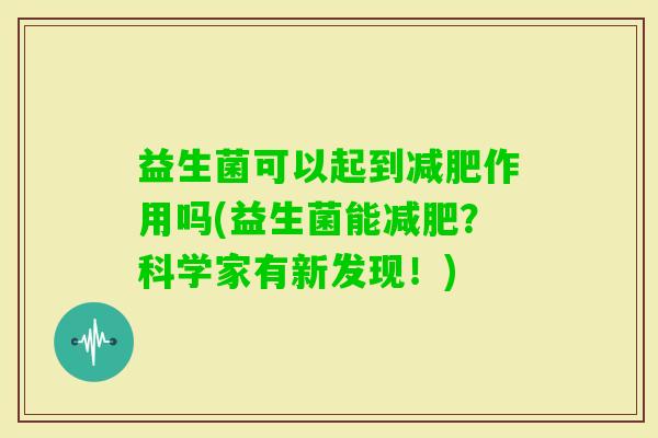 益生菌可以起到作用吗(益生菌能?科学家有新发现!) 益生菌可以起到作用吗(益生菌能?科学家有新发现!)