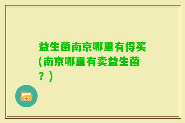 益生菌南京哪里有得买(南京哪里有卖益生菌？)