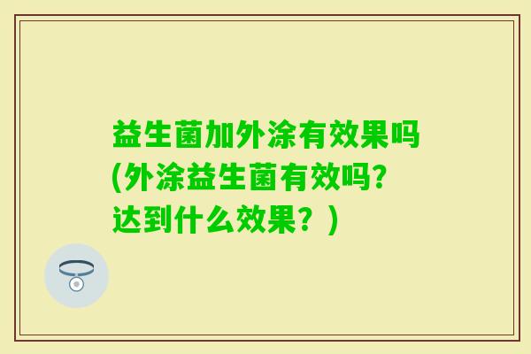 益生菌加外涂有效果吗(外涂益生菌有效吗?达到什么效果?) 益生菌加外涂有效果吗(外涂益生菌有效吗?达到什么效果?)