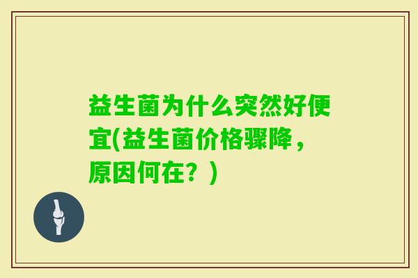 益生菌为什么突然好便宜(益生菌价格骤降,原因何在?) 益生菌为什么突然好便宜(益生菌价格骤降,原因何在?)