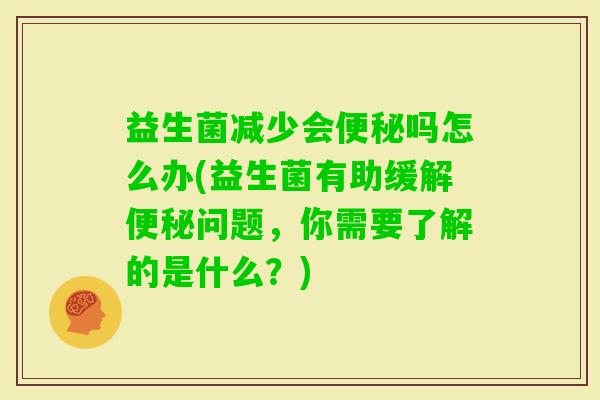 益生菌减少会吗怎么办(益生菌有助缓解问题,你需要了解的是什么?) 益生菌减少会吗怎么办(益生菌有助缓解问题,你需要了解的是什么?)