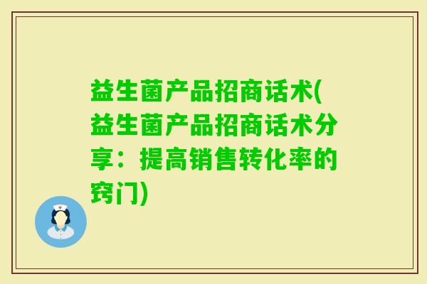 益生菌产品招商话术(益生菌产品招商话术分享:提高销售转化率的窍门) 益生菌产品招商话术(益生菌产品招商话术分享:提高销售转化率的窍门)