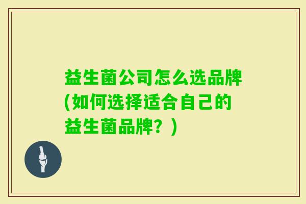 益生菌公司怎么选品牌(如何选择适合自己的益生菌品牌？)