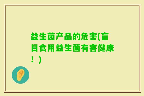 益生菌产品的危害(盲目食用益生菌有害健康!) 益生菌产品的危害(盲目食用益生菌有害健康!)