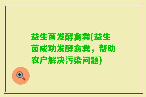 益生菌发酵禽粪(益生菌成功发酵禽粪,帮助农户解决污染问题) 益生菌发酵禽粪(益生菌成功发酵禽粪,帮助农户解决污染问题)