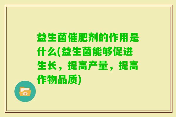 益生菌催肥剂的作用是什么(益生菌能够促进生长,提高产量,提高作物品质) 益生菌催肥剂的作用是什么(益生菌能够促进生长,提高产量,提高作物品质)