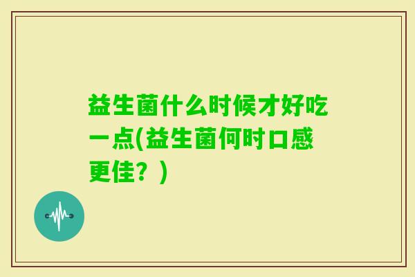 益生菌什么时候才好吃一点(益生菌何时口感更佳？)