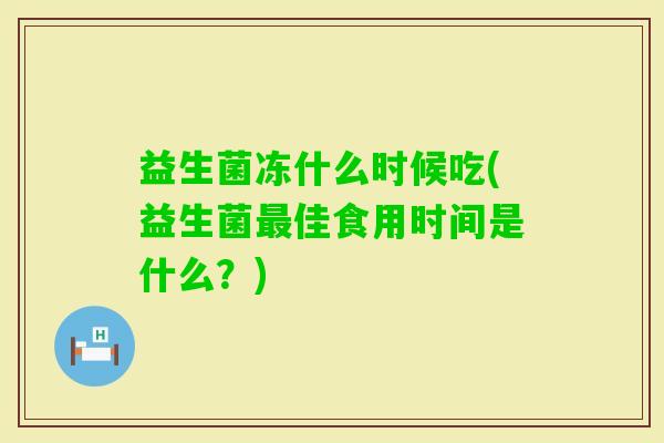 益生菌冻什么时候吃(益生菌佳食用时间是什么?) 益生菌冻什么时候吃(益生菌佳食用时间是什么?)