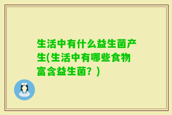 生活中有什么益生菌产生(生活中有哪些食物富含益生菌?) 生活中有什么益生菌产生(生活中有哪些食物富含益生菌?)