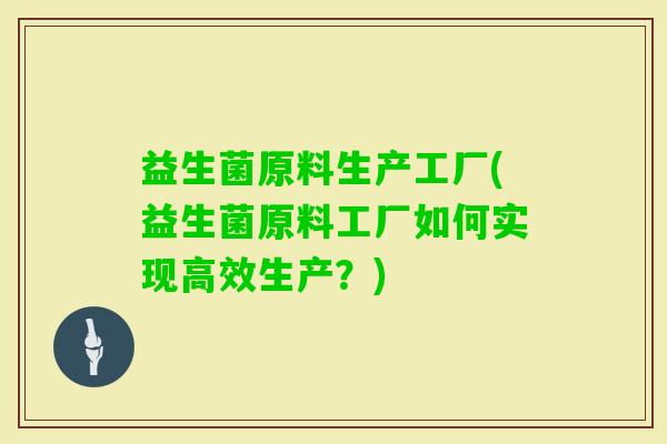 益生菌原料生产工厂(益生菌原料工厂如何实现高效生产？)