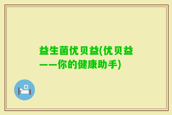 益生菌优贝益(优贝益——你的健康助手) 益生菌优贝益(优贝益——你的健康助手)