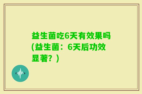 益生菌吃6天有效果吗(益生菌:6天后功效显著?) 益生菌吃6天有效果吗(益生菌:6天后功效显著?)