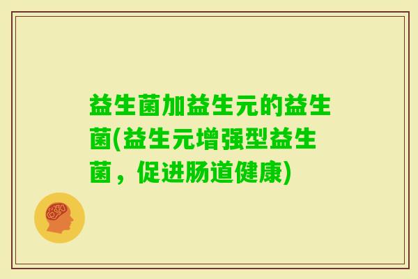 益生菌加益生元的益生菌(益生元增强型益生菌,促进肠道健康) 益生菌加益生元的益生菌(益生元增强型益生菌,促进肠道健康)