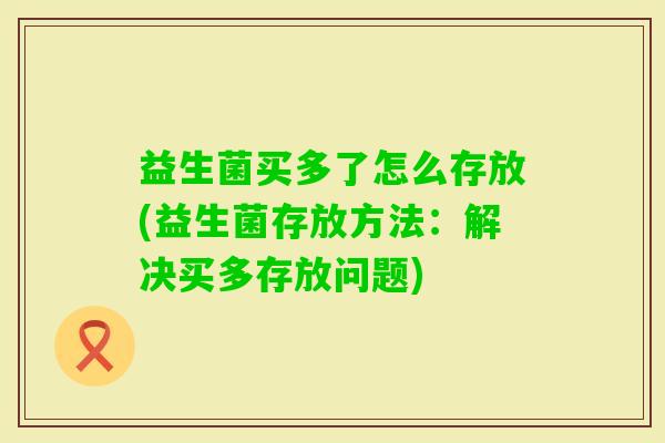 益生菌买多了怎么存放(益生菌存放方法：解决买多存放问题)