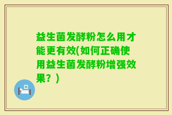 益生菌发酵粉怎么用才能更有效(如何正确使用益生菌发酵粉增强效果?) 益生菌发酵粉怎么用才能更有效(如何正确使用益生菌发酵粉增强效果?)
