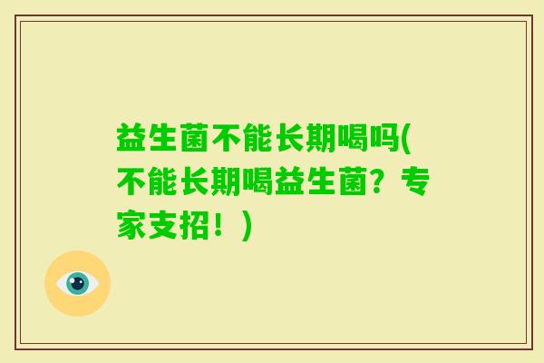 益生菌不能长期喝吗(不能长期喝益生菌?专家支招!) 益生菌不能长期喝吗(不能长期喝益生菌?专家支招!)