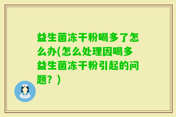 益生菌冻干粉喝多了怎么办(怎么处理因喝多益生菌冻干粉引起的问题?) 益生菌冻干粉喝多了怎么办(怎么处理因喝多益生菌冻干粉引起的问题?)