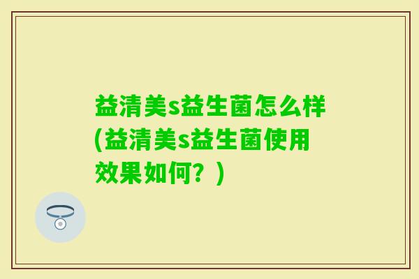 益清美s益生菌怎么样(益清美s益生菌使用效果如何?) 益清美s益生菌怎么样(益清美s益生菌使用效果如何?)