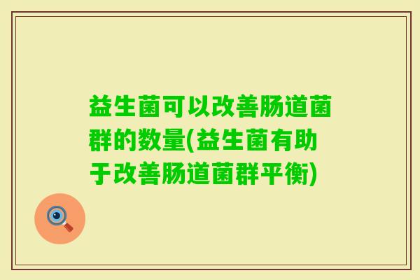 益生菌可以改善肠道菌群的数量(益生菌有助于改善肠道菌群平衡) 益生菌可以改善肠道菌群的数量(益生菌有助于改善肠道菌群平衡)