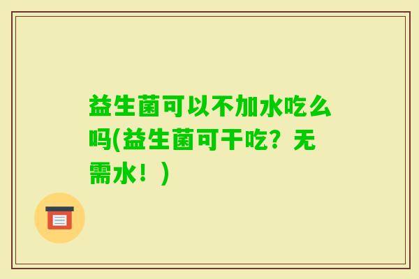 益生菌可以不加水吃么吗(益生菌可干吃?无需水!) 益生菌可以不加水吃么吗(益生菌可干吃?无需水!)