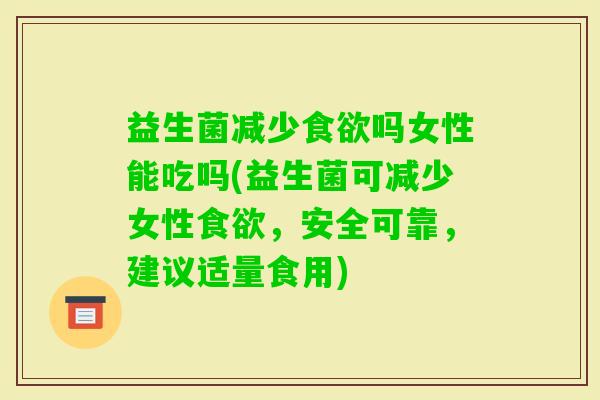 益生菌减少吗女性能吃吗(益生菌可减少女性,安全可靠,建议适量食用) 益生菌减少吗女性能吃吗(益生菌可减少女性,安全可靠,建议适量食用)